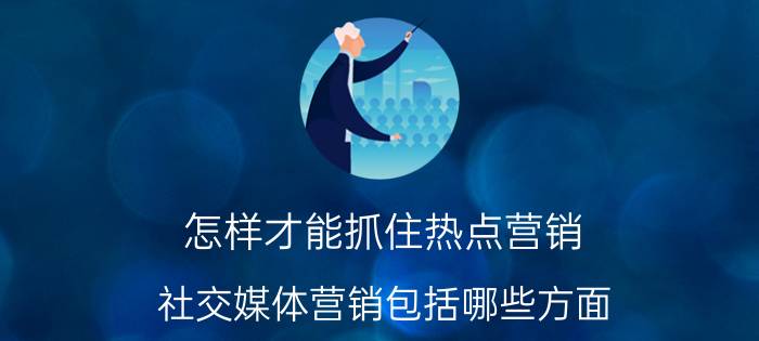 怎样才能抓住热点营销 社交媒体营销包括哪些方面？应该如何做？